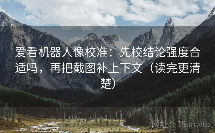 爱看机器人像校准：先校结论强度合适吗，再把截图补上下文（读完更清楚）