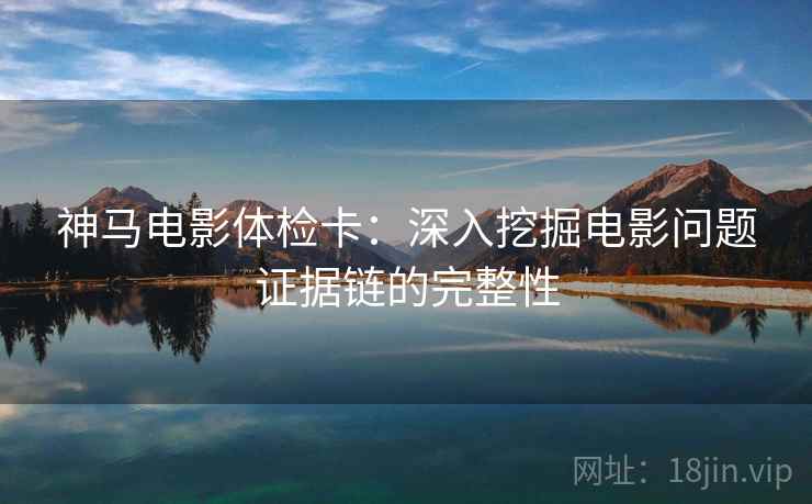 神马电影体检卡：深入挖掘电影问题证据链的完整性