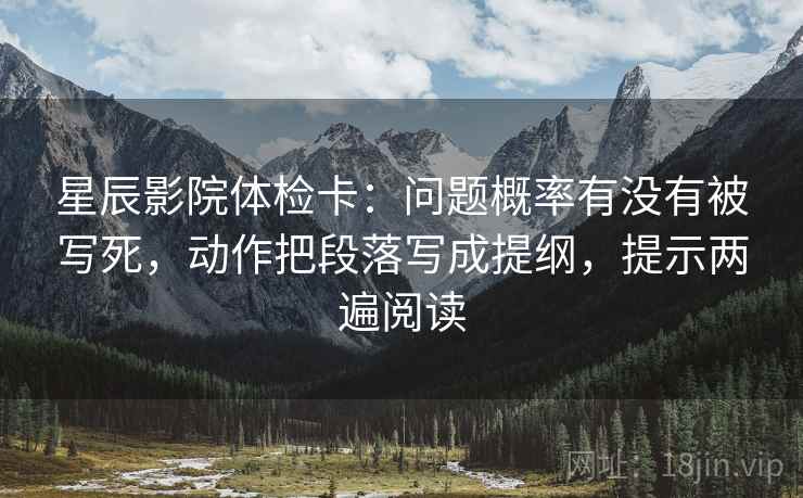 星辰影院体检卡：问题概率有没有被写死，动作把段落写成提纲，提示两遍阅读
