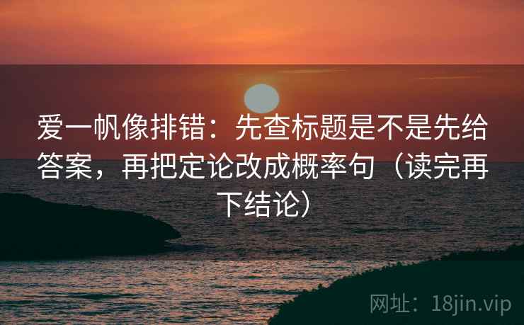 爱一帆像排错:先查标题是不是先给答案,再把定论改成概率句(读完再下结论) 爱一帆像排错:先查标题是不是先给答案,再把定论改成概率句(读完再下结论)