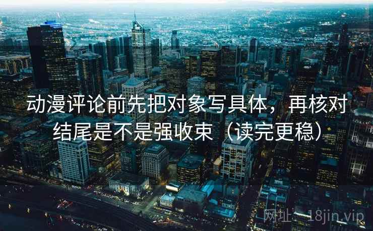 动漫评论前先把对象写具体,再核对结尾是不是强收束(读完更稳) 动漫评论前先把对象写具体,再核对结尾是不是强收束(读完更稳)