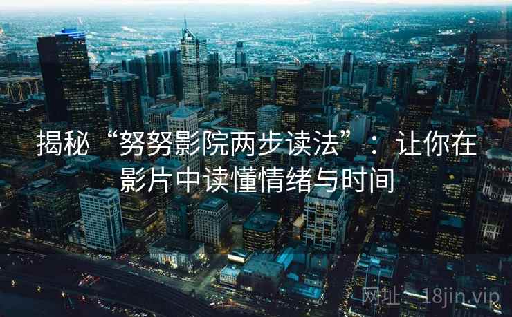 揭秘“努努影院两步读法”:让你在影片中读懂情绪与时间 揭秘“努努影院两步读法”:让你在影片中读懂情绪与时间
