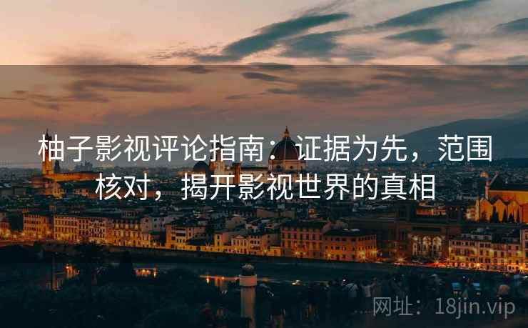 柚子影视评论指南：证据为先，范围核对，揭开影视世界的真相