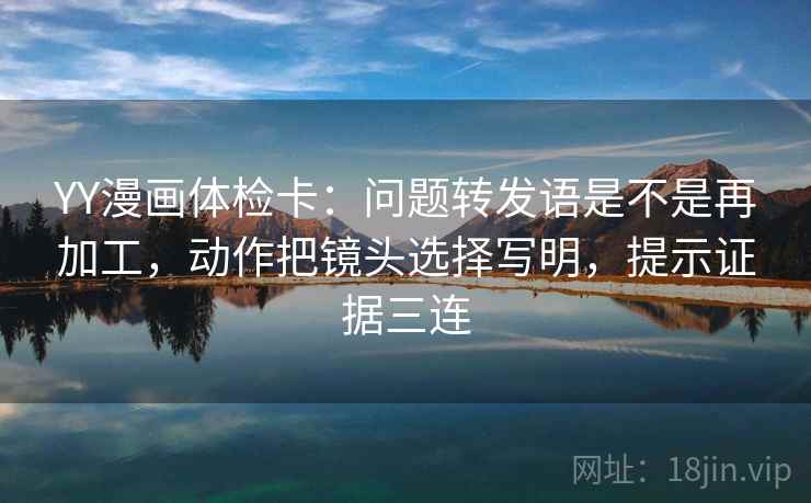 YY漫画体检卡:问题转发语是不是再加工,动作把镜头选择写明,提示证据三连 YY漫画体检卡:问题转发语是不是再加工,动作把镜头选择写明,提示证据三连