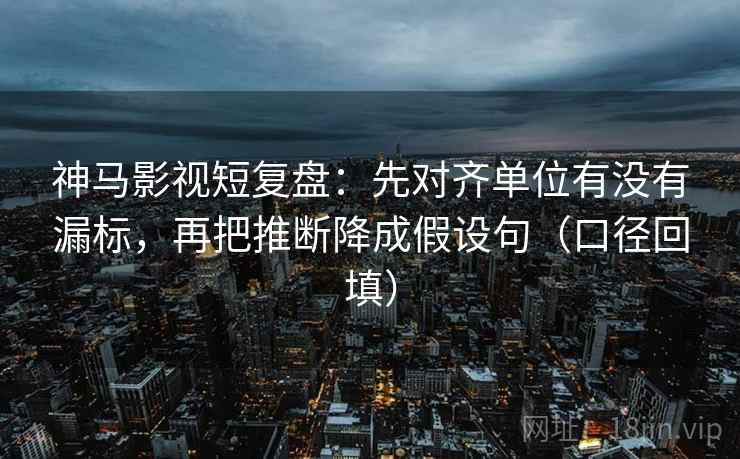 神马影视短复盘：先对齐单位有没有漏标，再把推断降成假设句（口径回填）