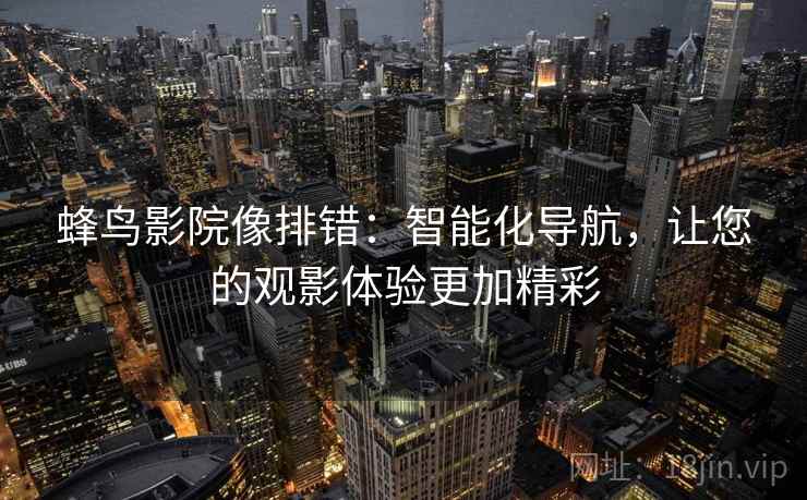 蜂鸟影院像排错：智能化导航，让您的观影体验更加精彩