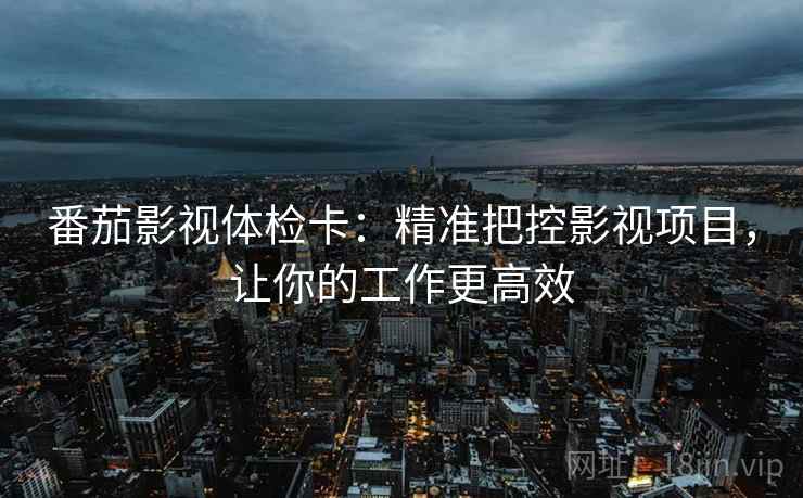 番茄影视体检卡:精准把控影视项目,让你的工作更高效 番茄影视体检卡:精准把控影视项目,让你的工作更高效