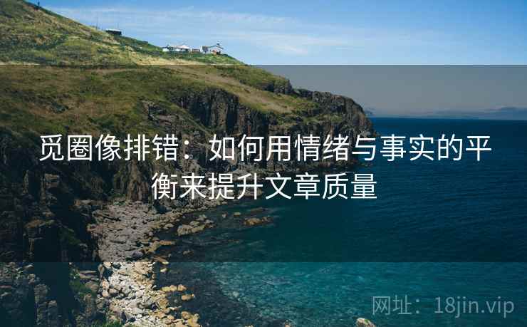 觅圈像排错：如何用情绪与事实的平衡来提升文章质量