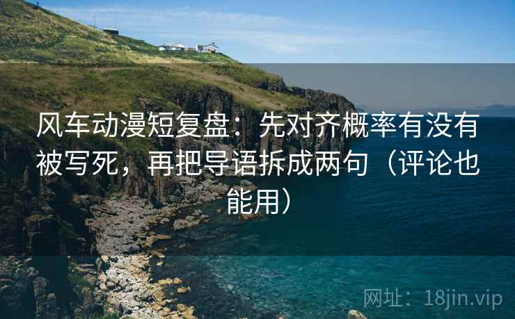 风车动漫短复盘：先对齐概率有没有被写死，再把导语拆成两句（评论也能用）